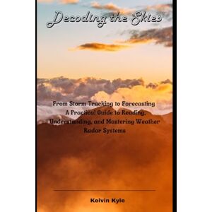 Kyle, Kelvin Decoding the Skies: From Storm Tracking to Forecasting A Practical Guide to Reading, Understanding, and Mastering Weather Radar Systems Kyle, Kelvin Decoding the Skies: From Storm Tracking to Forecasting A Practical Guide to Reading, Understanding, and Mastering Weather Radar Systems