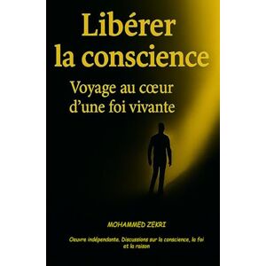 ZEKRI, Mohammed Libérer la conscience Voyage au coeur de la foi vivante: oeuvre indépendante réflexions sur la foi, la conscience et la raison ZEKRI, Mohammed Libérer la conscience Voyage au coeur de la foi vivante: oeuvre indépendante réflexions sur la foi, la conscience et la raison