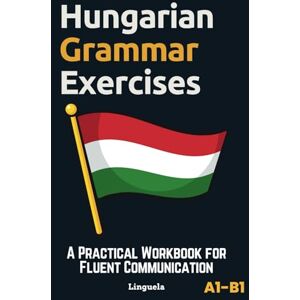 Linguela Hungarian Grammar Exercises: A Practical Workbook for Fluent Communication Linguela Hungarian Grammar Exercises: A Practical Workbook for Fluent Communication