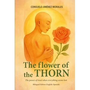 Jiménez Morales, Consuelo The flower of the thorn: The power of trust when everything seems lost Jiménez Morales, Consuelo The flower of the thorn: The power of trust when everything seems lost