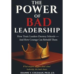 COLEMAN, PH.D, J.D, DIANNE Y. THE POWER OF BAD LEADERSHIP: How Toxic Leaders Destroy Schools And How Courage Can Rebuild Them COLEMAN, PH.D, J.D, DIANNE Y. THE POWER OF BAD LEADERSHIP: How Toxic Leaders Destroy Schools And How Courage Can Rebuild Them