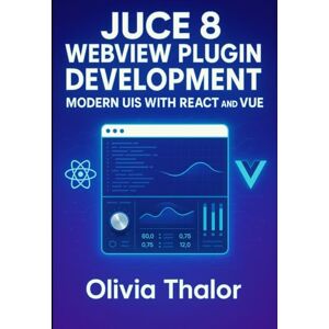 THALOR, OLIVIA JUCE 8 WebView Plugin Development: Modern UIs with React and Vue: Build cross-platform audio plugin interfaces using web technologies and native integration THALOR, OLIVIA JUCE 8 WebView Plugin Development: Modern UIs with React and Vue: Build cross-platform audio plugin interfaces using web technologies and native integration