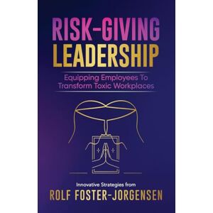 Foster-Jorgensen, Rolf Risk-Giving Leadership℠: Equipping Employees to Transform Toxic Workplaces Foster-Jorgensen, Rolf Risk-Giving Leadership℠: Equipping Employees to Transform Toxic Workplaces