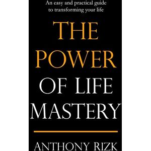 Rizk, Anthony The Power of Life Mastery: An easy and practical guide to transforming your life Rizk, Anthony The Power of Life Mastery: An easy and practical guide to transforming your life