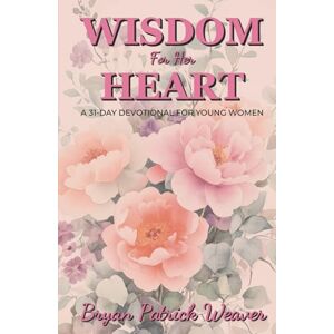 Weaver, Bryan Patrick Wisdom for Her Heart: A 31-Day Devotional for Young Women Weaver, Bryan Patrick Wisdom for Her Heart: A 31-Day Devotional for Young Women