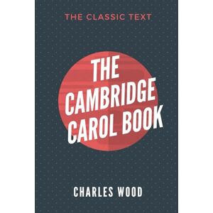 Wood, Charles The Cambridge Carol Book: Being Fifty-Two Songs For Christmas, Easter, and Other Seasons Wood, Charles The Cambridge Carol Book: Being Fifty-Two Songs For Christmas, Easter, and Other Seasons