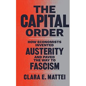 Mattei, Clara E. The Capital Order: How Economists Invented Austerity and Paved the Way to Fascism Mattei, Clara E. The Capital Order: How Economists Invented Austerity and Paved the Way to Fascism