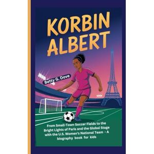 Dove, Betty G KORBIN ALBERT: From Small-Town Soccer Fields to the Bright Lights of Paris and the Global Stage with the U.S. Women’s National Team A biography book for kids Dove, Betty G KORBIN ALBERT: From Small-Town Soccer Fields to the Bright Lights of Paris and the Global Stage with the U.S. Women’s National Team A biography book for kids