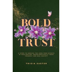 Easter, Tricia Bold Trust: 6 Steps to Unravel the Long-Term Effects of Gaslighting, Unapologetically Trust Yourself and Heal Anxiety Easter, Tricia Bold Trust: 6 Steps to Unravel the Long-Term Effects of Gaslighting, Unapologetically Trust Yourself and Heal Anxiety