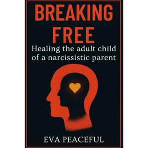 Peaceful, Eva Breaking free: healing the adult child of a narcissistic parent: How to let go of toxic family patterns, reclaim your inner child, and finally feel safe being yourself Peaceful, Eva Breaking free: healing the adult child of a narcissistic parent: How to let go of toxic family patterns, reclaim your inner child, and finally feel safe being yourself