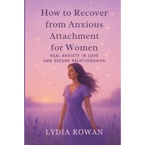 Rowan, Lydia How To Recover From Anxious Attachment For Women: Heal From Anxiety In Love And Secure Relationship Rowan, Lydia How To Recover From Anxious Attachment For Women: Heal From Anxiety In Love And Secure Relationship