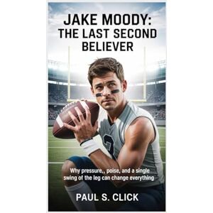 S. Click, Paul Jake Moody: The Last Second Believer: Why Pressure, Poise, and a Single Swing of the Leg Can Change Everything S. Click, Paul Jake Moody: The Last Second Believer: Why Pressure, Poise, and a Single Swing of the Leg Can Change Everything