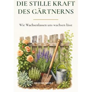 Wehle, Michael Die stille Kraft des Gärtnerns: Wie Gartenarbeit dich entschleunigt und innerlich stärkt – im Garten, auf dem Balkon oder im Schrebergarten Wehle, Michael Die stille Kraft des Gärtnerns: Wie Gartenarbeit dich entschleunigt und innerlich stärkt – im Garten, auf dem Balkon oder im Schrebergarten