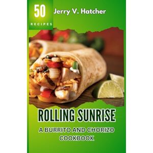 Hatcher, Jerry V. Rolling Sunrise: A Burrito and Chorizo Cookbook Unveiling the Essence of Mexican Cuisine with 50 Scrumptious Recipes Including Chimichangas, Enchiladas, Quesadillas, Frijoles, Beef, Chicken and More. Hatcher, Jerry V. Rolling Sunrise: A Burrito and Chorizo Cookbook Unveiling the Essence of Mexican Cuisine with 50 Scrumptious Recipes Including Chimichangas, Enchiladas, Quesadillas, Frijoles, Beef, Chicken and More.