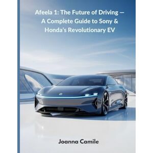 Camile, Joanna Afeela 1: The Future of Driving — A Complete Guide to Sony & Honda’s Revolutionary EV: Subtitle: Everything You Need to Know About Specs, AI, Autonomy, Pricing & the New Era of Smart Mobility Camile, Joanna Afeela 1: The Future of Driving — A Complete Guide to Sony & Honda’s Revolutionary EV: Subtitle: Everything You Need to Know About Specs, AI, Autonomy, Pricing & the New Era of Smart Mobility