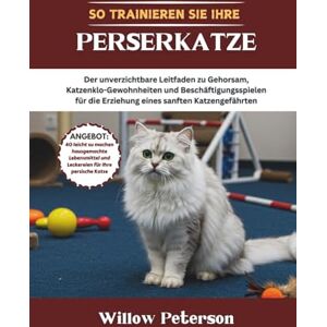 Peterson, Willow So trainieren Sie Ihre Perserkatze: Der unverzichtbare Leitfaden zu Gehorsam, Katzenklo-Gewohnheiten und Beschäftigungsspielen für die Erziehung eines sanften Katzengefährten Peterson, Willow So trainieren Sie Ihre Perserkatze: Der unverzichtbare Leitfaden zu Gehorsam, Katzenklo-Gewohnheiten und Beschäftigungsspielen für die Erziehung eines sanften Katzengefährten