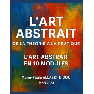 ALLAERT N'DOU, Marie-Paule L’ART ABSTRAIT : DE LA THEORIE A LA PRATIQUE: L’Art Abstrait En 10 Modules ALLAERT N'DOU, Marie-Paule L’ART ABSTRAIT : DE LA THEORIE A LA PRATIQUE: L’Art Abstrait En 10 Modules