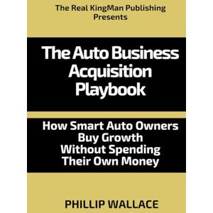 Wallace, Phillip The Auto Business Acquisition Playbook: How Smart Auto Owners Buy Growth Without Spending Their Own Money (The Auto Business Mastery Series) Wallace, Phillip The Auto Business Acquisition Playbook: How Smart Auto Owners Buy Growth Without Spending Their Own Money (The Auto Business Mastery Series)