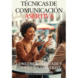 González Puente, Jorge Técnicas de Comunicación Asertiva: Convence, Persuade y Lidera Sin Esfuerzo: Las 12 Técnicas Secretas que Usan los Grandes Líderes para Influir, Negociar y Conseguir Todo lo que Quieren González Puente, Jorge Técnicas de Comunicación Asertiva: Convence, Persuade y Lidera Sin Esfuerzo: Las 12 Técnicas Secretas que Usan los Grandes Líderes para Influir, Negociar y Conseguir Todo lo que Quieren
