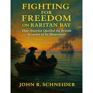 Schneider, John R. Fighting for Freedom on Raritan Bay: How the Waters of New Jersey and New York Shaped America’s Fight for Independence Schneider, John R. Fighting for Freedom on Raritan Bay: How the Waters of New Jersey and New York Shaped America’s Fight for Independence