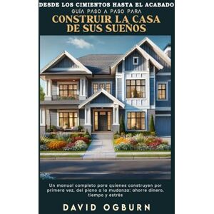 Ogburn, David Desde los cimientos hasta el acabado: Guía paso a paso para construir la casa de sus sueños Ogburn, David Desde los cimientos hasta el acabado: Guía paso a paso para construir la casa de sus sueños