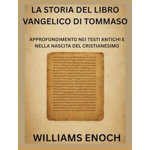 ENOCH, WILLIAMS LA STORIA DEL LIBRO VANGELICO DI TOMMASO: APPROFONDIMENTO NEI TESTI ANTICHI E NELLA NASCITA DEL CRISTIANESIMO ENOCH, WILLIAMS LA STORIA DEL LIBRO VANGELICO DI TOMMASO: APPROFONDIMENTO NEI TESTI ANTICHI E NELLA NASCITA DEL CRISTIANESIMO