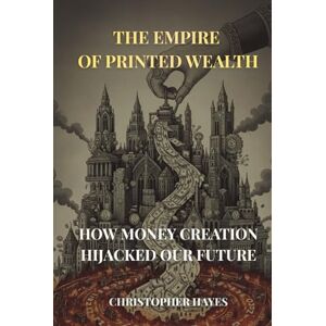 Hayes, Christopher The Empire of Printed Wealth: How Money Creation Hijacked Our Future Hayes, Christopher The Empire of Printed Wealth: How Money Creation Hijacked Our Future