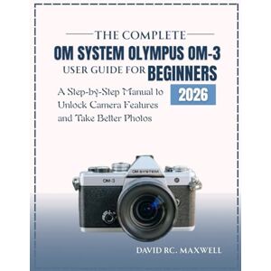 Maxwell, David RC. THE COMPLETE OM SYSTEM OLYMPUS OM-3 USER GUIDE FOR BEGINNERS: A Step-by-Step Manual to Unlock Camera Features and Take Better Photos Maxwell, David RC. THE COMPLETE OM SYSTEM OLYMPUS OM-3 USER GUIDE FOR BEGINNERS: A Step-by-Step Manual to Unlock Camera Features and Take Better Photos