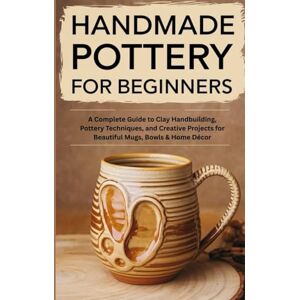 Writes, TechRead Handmade Pottery for Beginners: A Complete Guide to Clay Handbuilding, Pottery Techniques, and Creative Projects for Beautiful Mugs, Bowls & Home Decor Writes, TechRead Handmade Pottery for Beginners: A Complete Guide to Clay Handbuilding, Pottery Techniques, and Creative Projects for Beautiful Mugs, Bowls & Home Decor
