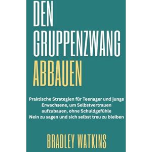 Watkins, Bradley Den Gruppenzwang Abbauen: Praktische Strategien für Teenager und junge Erwachsene, um Selbstvertrauen aufzubauen, ohne Schuldgefühle Nein zu sagen und sich selbst treu zu bleiben (Help & Motivation) Watkins, Bradley Den Gruppenzwang Abbauen: Praktische Strategien für Teenager und junge Erwachsene, um Selbstvertrauen aufzubauen, ohne Schuldgefühle Nein zu sagen und sich selbst treu zu bleiben (Help & Motivation)