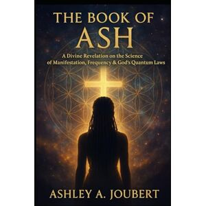 Joubert, Ashley A The Book of Ash: A Divine Revelation on the Science of Manifestation, Frequency, & God's Quantum Laws Joubert, Ashley A The Book of Ash: A Divine Revelation on the Science of Manifestation, Frequency, & God's Quantum Laws