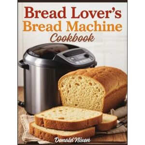 Nixon, Donald The bread lover's bread machine cookbook: Baking Beyond Basics – Expert Techniques and Recipes for Home Bakers Nixon, Donald The bread lover's bread machine cookbook: Baking Beyond Basics – Expert Techniques and Recipes for Home Bakers