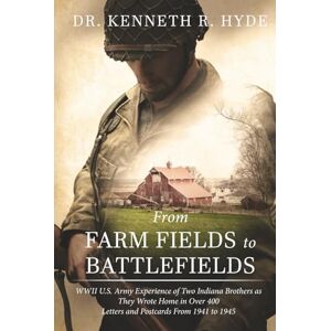 Hyde, Dr. Kenneth R. From Farm Fields to Battlefields: WWII U.S. Army Experience of Two Indiana Brothers as They Wrote Home in Over 400 Letters and Postcards From 1941 to 1945 Hyde, Dr. Kenneth R. From Farm Fields to Battlefields: WWII U.S. Army Experience of Two Indiana Brothers as They Wrote Home in Over 400 Letters and Postcards From 1941 to 1945
