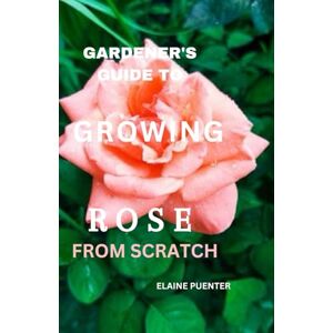 Puenter, Elaine C. GARDENER'S GUIDE TO GROWING ROSES FROM SCRATCH: Master the art of cultivating beautiful bloom, a beginner's guide to Planting, Nurturing, and Enjoying Roses. Puenter, Elaine C. GARDENER'S GUIDE TO GROWING ROSES FROM SCRATCH: Master the art of cultivating beautiful bloom, a beginner's guide to Planting, Nurturing, and Enjoying Roses.