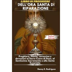 Rodriguez LIBRO DI PREGHIERE DELL'ORA SANTA DI RIPARAZIONE: Preghiere, litanie, coroncina e devozioni al Sacro Cuore di Gesù, al Santissimo Sacramento e alla Santa Eucaristia Rodriguez LIBRO DI PREGHIERE DELL'ORA SANTA DI RIPARAZIONE: Preghiere, litanie, coroncina e devozioni al Sacro Cuore di Gesù, al Santissimo Sacramento e alla Santa Eucaristia