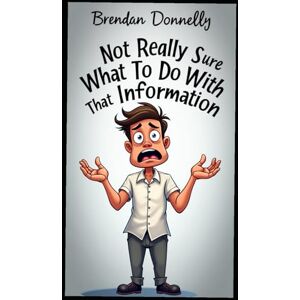 Donnelly, Brendan Not Really Sure What to Do With That Information Donnelly, Brendan Not Really Sure What to Do With That Information