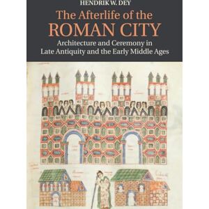 Dey, Hendrik The Afterlife of the Roman City: Architecture and Ceremony in Late Antiquity and the Early Middle Ages Dey, Hendrik The Afterlife of the Roman City: Architecture and Ceremony in Late Antiquity and the Early Middle Ages
