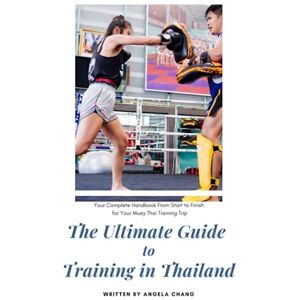 Chang, Angela The Ultimate Guide to Training in Thailand: Your Complete Handbook From Start to Finish for Your Muay Thai Training Trip Chang, Angela The Ultimate Guide to Training in Thailand: Your Complete Handbook From Start to Finish for Your Muay Thai Training Trip