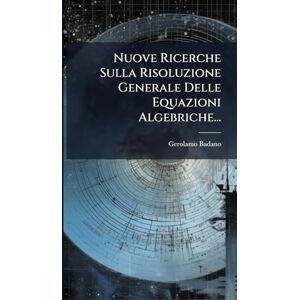 Badano, Gerolamo Nuove Ricerche Sulla Risoluzione Generale Delle Equazioni Algebriche... Badano, Gerolamo Nuove Ricerche Sulla Risoluzione Generale Delle Equazioni Algebriche...
