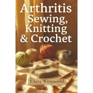 Westwood, Clara Arthritis Sewing, Knitting & Crochet: The Complete Guide to Pain-Free Crafting for Stiff Hands Westwood, Clara Arthritis Sewing, Knitting & Crochet: The Complete Guide to Pain-Free Crafting for Stiff Hands