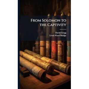 Gregg, David 1846-1919 From Solomon to the Captivity Gregg, David 1846-1919 From Solomon to the Captivity