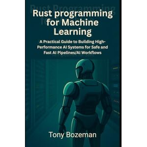 Bozeman, Tony Rust programming for Machine Learning: A Practical Guide to Building High-Performance AI Systems for Safe and Fast AI Pipelines and AI Workflows ... Scalable, and Efficient Systems Development) Bozeman, Tony Rust programming for Machine Learning: A Practical Guide to Building High-Performance AI Systems for Safe and Fast AI Pipelines and AI Workflows ... Scalable, and Efficient Systems Development)