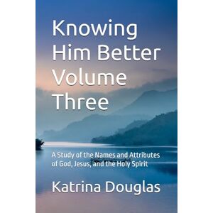 Douglas, Katrina Knowing Him Better Volume Three: A Study of the Names and Attributes of God, Jesus, and the Holy Spirit Douglas, Katrina Knowing Him Better Volume Three: A Study of the Names and Attributes of God, Jesus, and the Holy Spirit