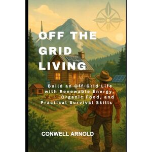 Arnold, Conwell Off the Grid Living: Build an Off-Grid Life with Renewable Energy, Organic Food, and Practical Survival Skills Arnold, Conwell Off the Grid Living: Build an Off-Grid Life with Renewable Energy, Organic Food, and Practical Survival Skills