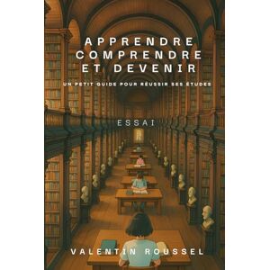 ROUSSEL, Valentin Apprendre, Comprendre et Devenir: Un petit guide pour réussir ses études ROUSSEL, Valentin Apprendre, Comprendre et Devenir: Un petit guide pour réussir ses études