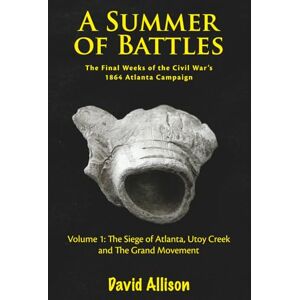 Allison, David A Summer of Battles, The Final Weeks of the Civil War's 1864 Atlanta Campaign: Volume 1 The Siege of Atlanta, Utoy Creek and The Grand Movement Allison, David A Summer of Battles, The Final Weeks of the Civil War's 1864 Atlanta Campaign: Volume 1 The Siege of Atlanta, Utoy Creek and The Grand Movement