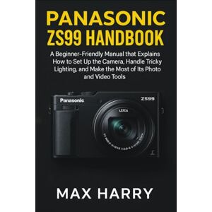 Harry, Max Panasonic ZS99 Handbook: A Beginnner-Friendly Manual that Explains how to set up the Camera, Handle Tricky Lighting, and Make the most of it’s Photo and Video Tools Harry, Max Panasonic ZS99 Handbook: A Beginnner-Friendly Manual that Explains how to set up the Camera, Handle Tricky Lighting, and Make the most of it’s Photo and Video Tools