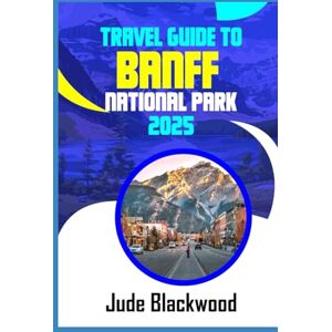 Blackwood, Jude Travel Guide To Banff National Park 2025: The ultimate guide to exploring natural most breathtaking playground Blackwood, Jude Travel Guide To Banff National Park 2025: The ultimate guide to exploring natural most breathtaking playground