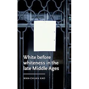 Kao, Wan-Chuan White Before Whiteness in the Late Middle Ages (Manchester Medieval Literature and Culture) Kao, Wan-Chuan White Before Whiteness in the Late Middle Ages (Manchester Medieval Literature and Culture)