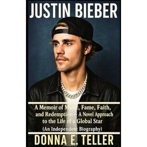 E. Teller, Donna Justin Bieber: A Memoir of Music, Fame, Faith, and Redemption — A Novel Approach to the Life of a Global Star (An Independent Biography) E. Teller, Donna Justin Bieber: A Memoir of Music, Fame, Faith, and Redemption — A Novel Approach to the Life of a Global Star (An Independent Biography)